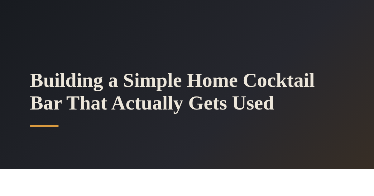 Building a Simple Home Cocktail Bar That Actually Gets Used