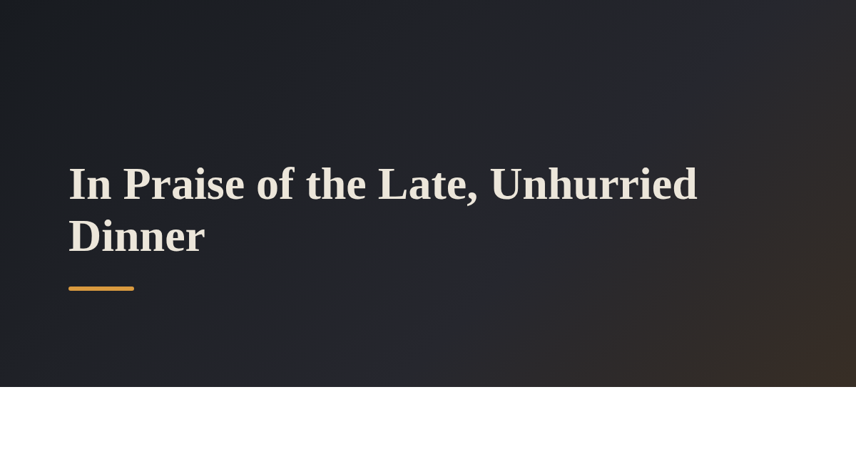 In Praise of the Late, Unhurried Dinner